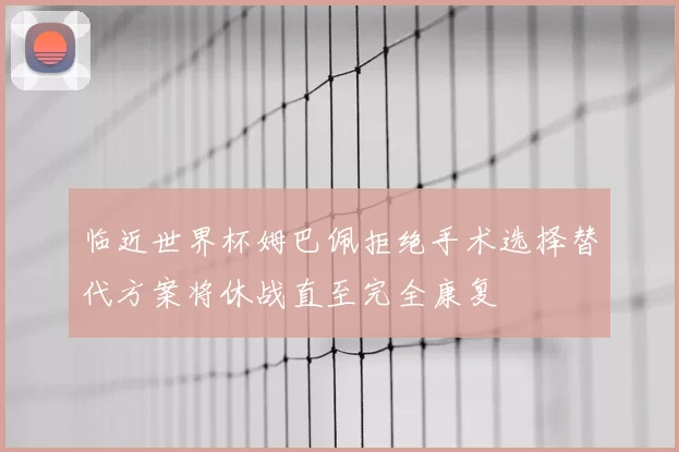 临近世界杯姆巴佩拒绝手术选择替代方案将休战直至完全康复