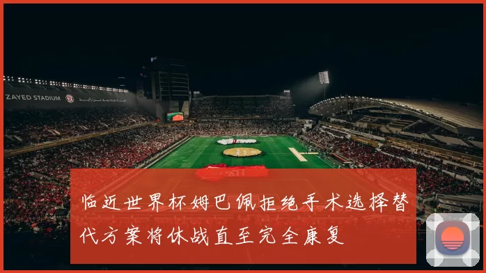 临近世界杯姆巴佩拒绝手术选择替代方案将休战直至完全康复