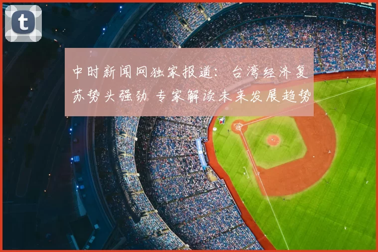 中时新闻网独家报道：台湾经济复苏势头强劲 专家解读未来发展趋势