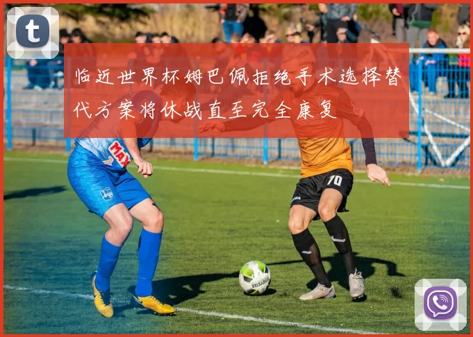 临近世界杯姆巴佩拒绝手术选择替代方案将休战直至完全康复