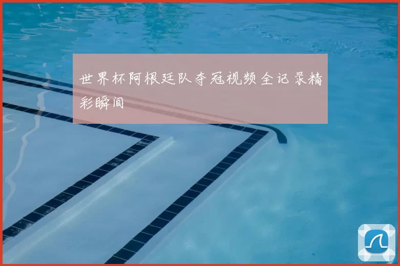 世界杯阿根廷队夺冠视频全记录精彩瞬间