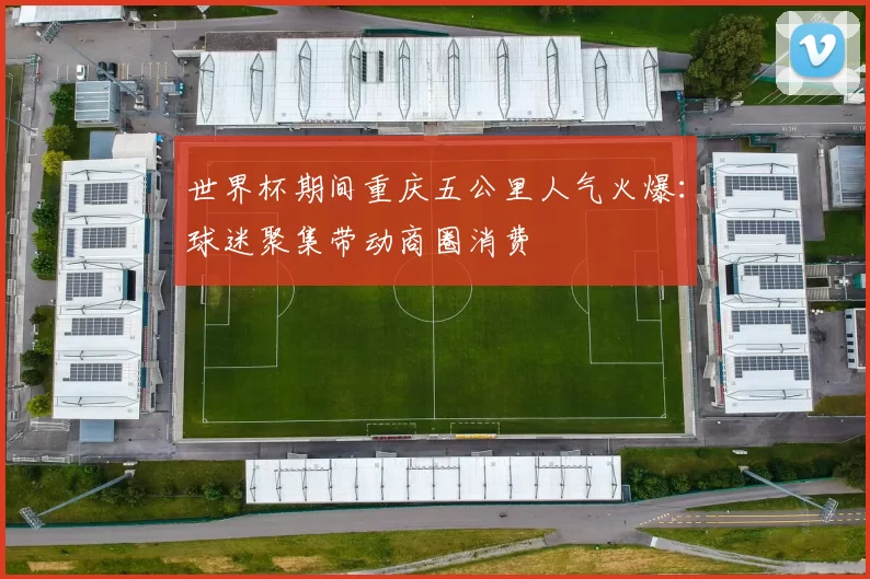 世界杯期间重庆五公里人气火爆:球迷聚集带动商圈消费