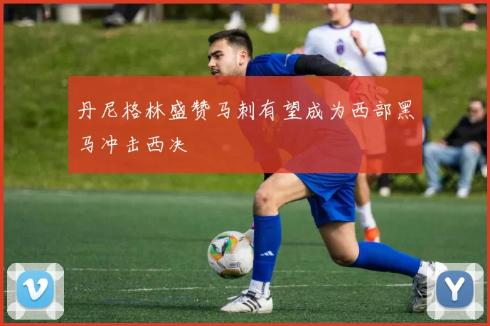 丹尼格林盛赞马刺有望成为西部黑马冲击西决