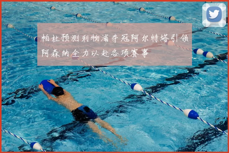 帕杜预测利物浦夺冠阿尔特塔引领阿森纳全力以赴各项赛事