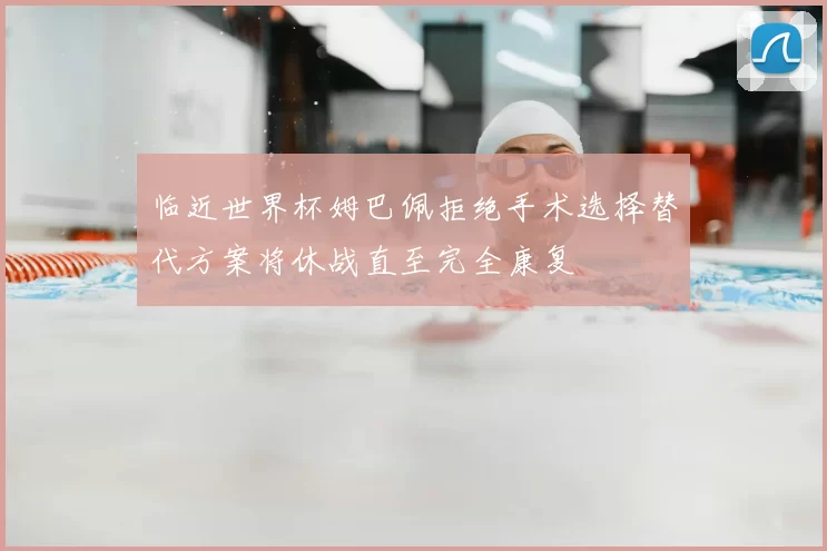 临近世界杯姆巴佩拒绝手术选择替代方案将休战直至完全康复