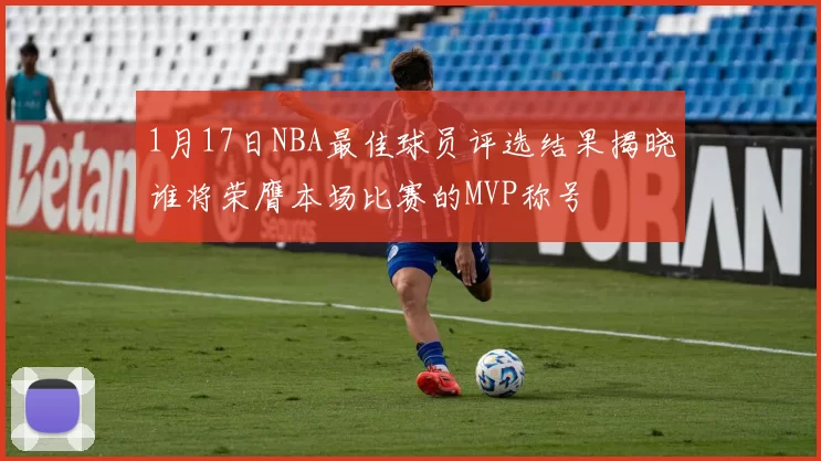 1月17日NBA最佳球员评选结果揭晓谁将荣膺本场比赛的MVP称号