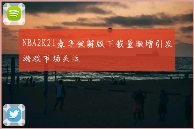 NBA2K21豪华破解版下载量激增引发游戏市场关注