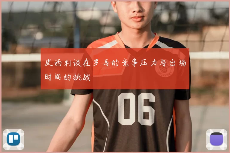 皮西利谈在罗马的竞争压力与出场时间的挑战