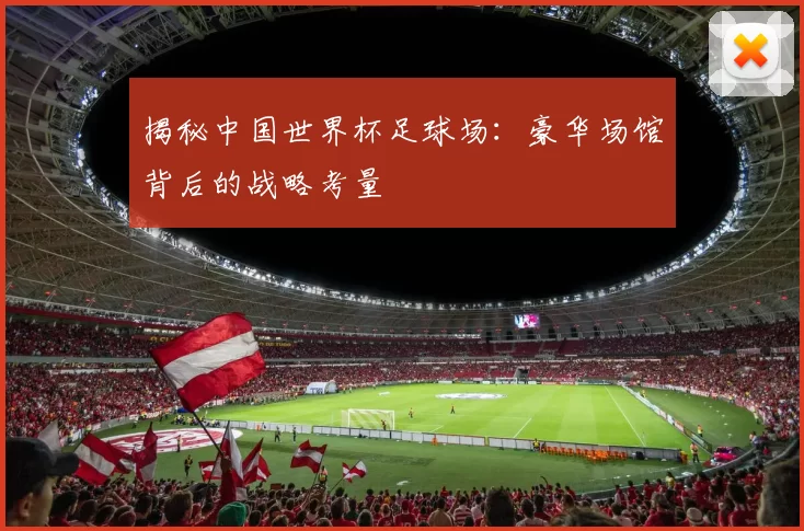 揭秘中国世界杯足球场:豪华场馆背后的战略考量