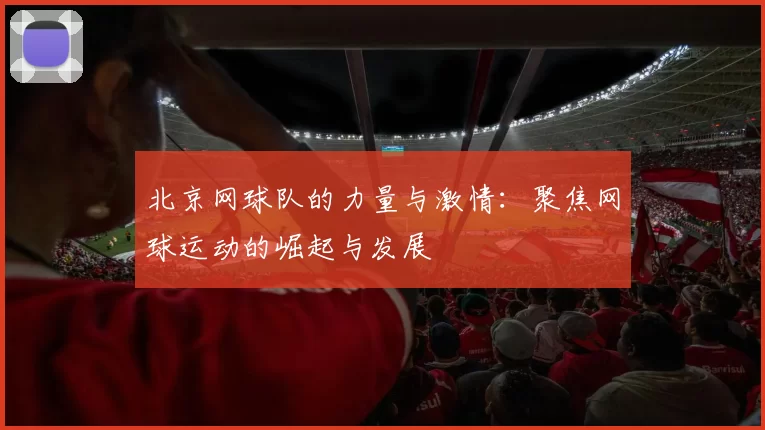 北京网球队的力量与激情：聚焦网球运动的崛起与发展