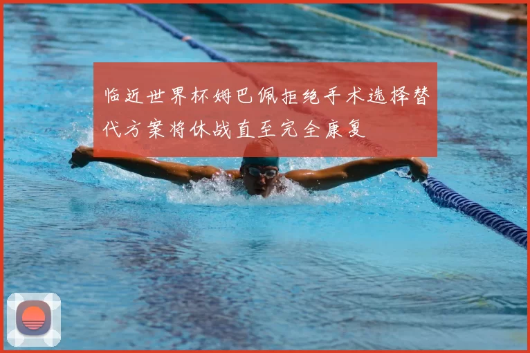 临近世界杯姆巴佩拒绝手术选择替代方案将休战直至完全康复