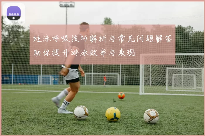 蛙泳呼吸技巧解析与常见问题解答助你提升游泳效率与表现