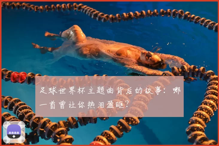 足球世界杯主题曲背后的故事：哪一首曾让你热泪盈眶？