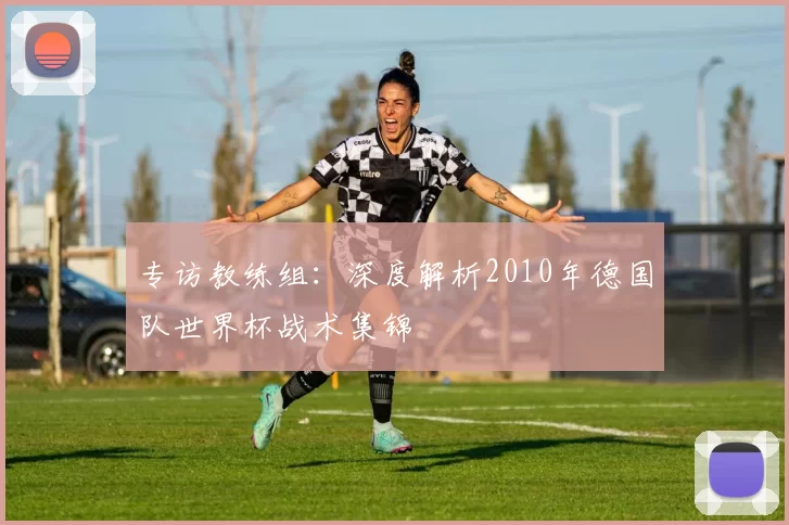 专访教练组:深度解析2010年德国队世界杯战术集锦