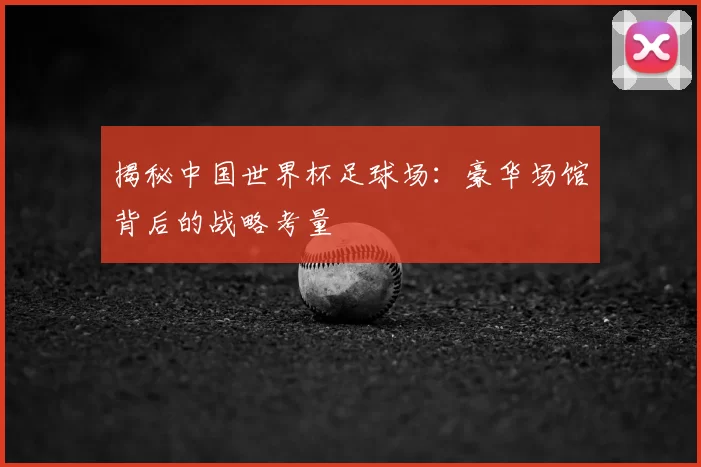 揭秘中国世界杯足球场：豪华场馆背后的战略考量