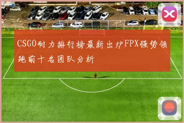 CSGO耐力排行榜最新出炉FPX强势领跑前十名团队分析