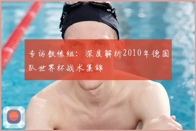 专访教练组:深度解析2010年德国队世界杯战术集锦