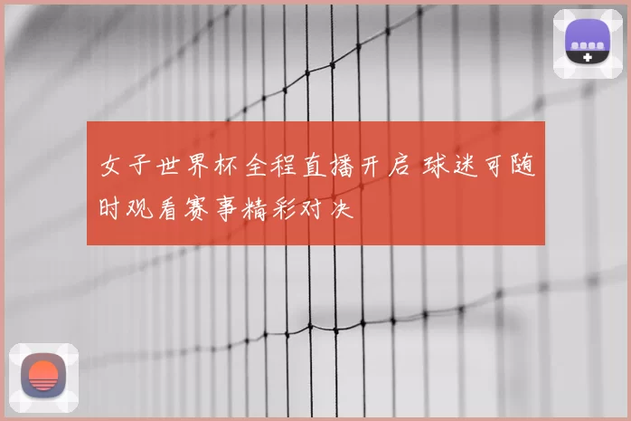女子世界杯全程直播开启 球迷可随时观看赛事精彩对决