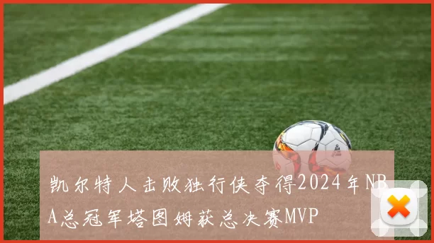凯尔特人击败独行侠夺得2024年NBA总冠军塔图姆获总决赛MVP
