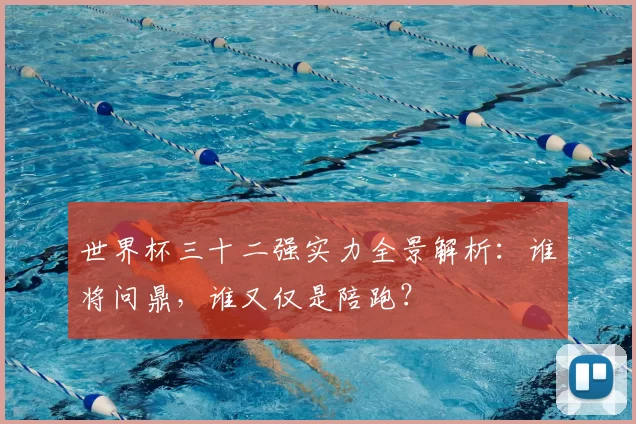 世界杯三十二强实力全景解析：谁将问鼎，谁又仅是陪跑？