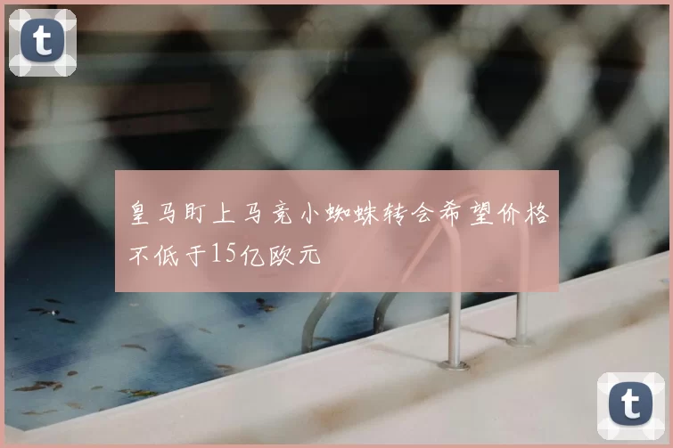 皇马盯上马竞小蜘蛛转会希望价格不低于15亿欧元