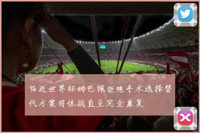 临近世界杯姆巴佩拒绝手术选择替代方案将休战直至完全康复