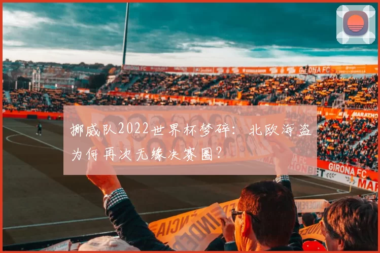 挪威队2022世界杯梦碎：北欧海盗为何再次无缘决赛圈？