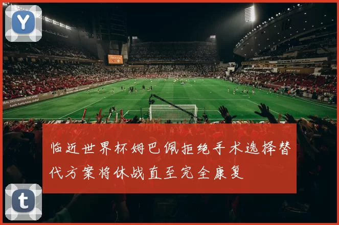 临近世界杯姆巴佩拒绝手术选择替代方案将休战直至完全康复