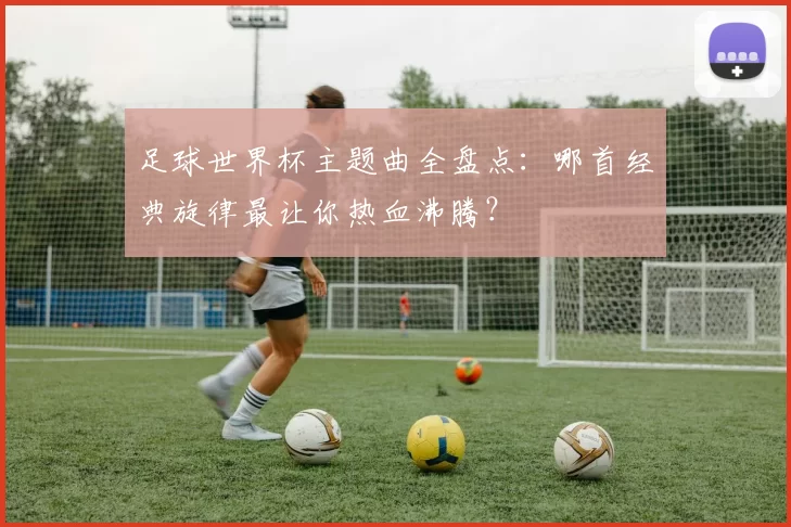 足球世界杯主题曲全盘点:哪首经典旋律最让你热血沸腾?