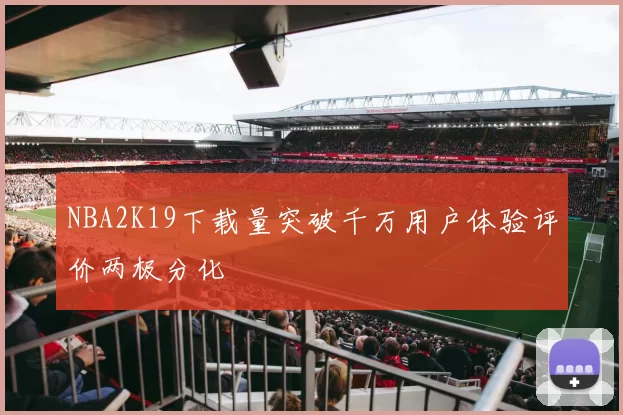 NBA2K19下载量突破千万用户体验评价两极分化