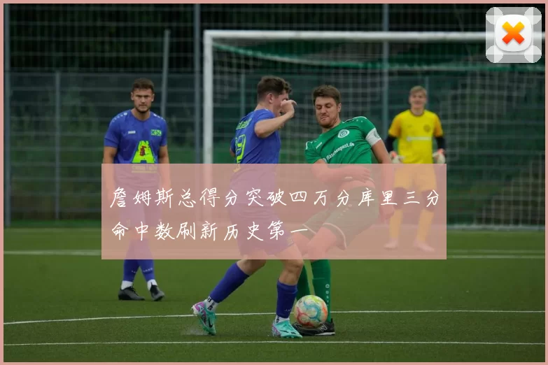 詹姆斯总得分突破四万分库里三分命中数刷新历史第一