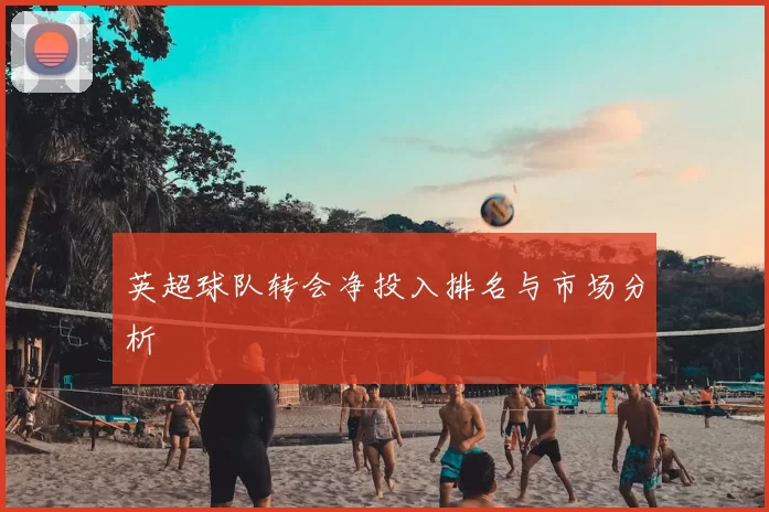 英超球队转会净投入排名与市场分析