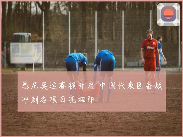 悉尼奥运赛程开启 中国代表团备战冲刺各项目亮相即