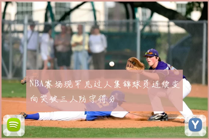 NBA赛场现罕见过人集锦球员连续变向突破三人防守得分