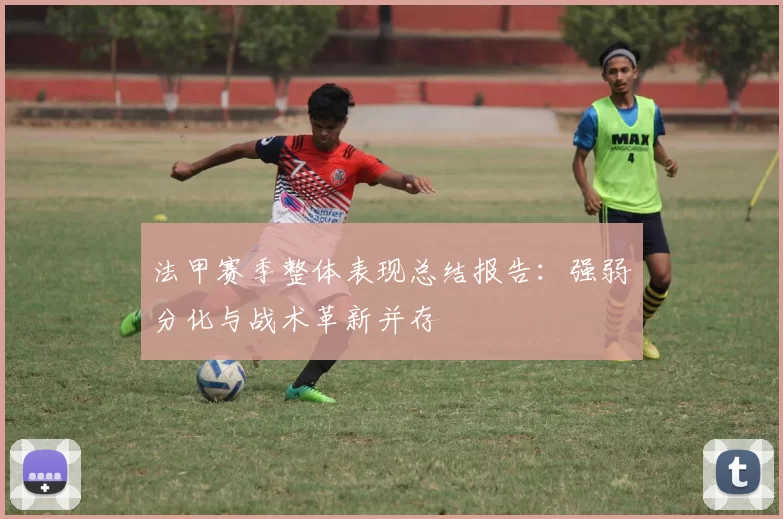 法甲赛季整体表现总结报告：强弱分化与战术革新并存