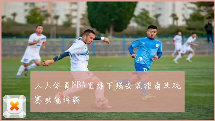 人人体育NBA直播下载安装指南及观赛功能详解