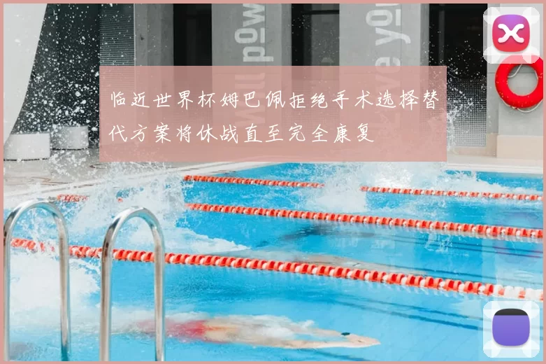 临近世界杯姆巴佩拒绝手术选择替代方案将休战直至完全康复