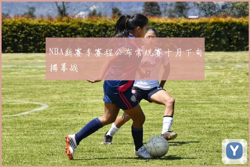 NBA新赛季赛程公布常规赛十月下旬揭幕战