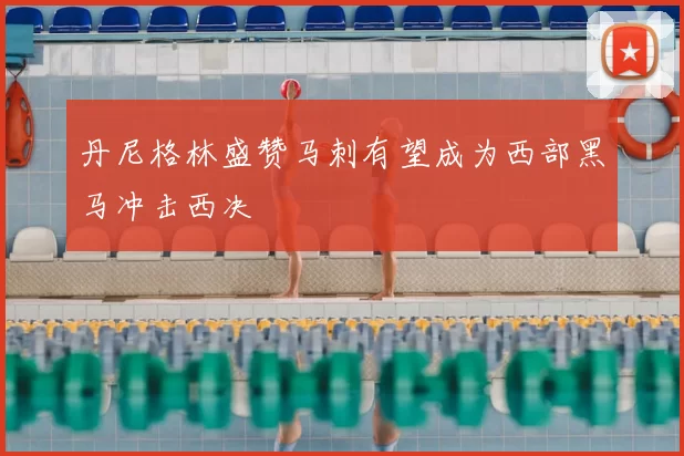 丹尼格林盛赞马刺有望成为西部黑马冲击西决