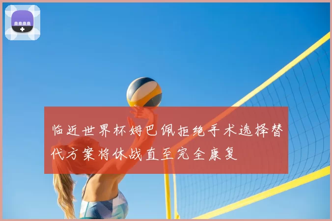 临近世界杯姆巴佩拒绝手术选择替代方案将休战直至完全康复