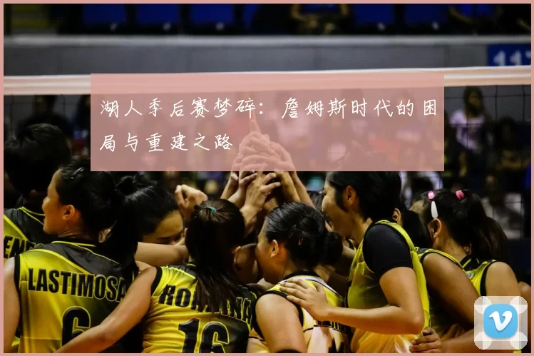 湖人季后赛梦碎：詹姆斯时代的困局与重建之路