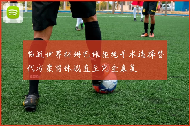 临近世界杯姆巴佩拒绝手术选择替代方案将休战直至完全康复
