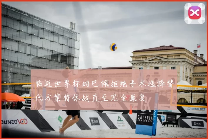 临近世界杯姆巴佩拒绝手术选择替代方案将休战直至完全康复