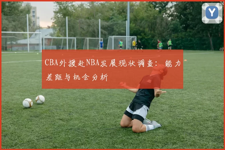 CBA外援赴NBA发展现状调查：能力差距与机会分析