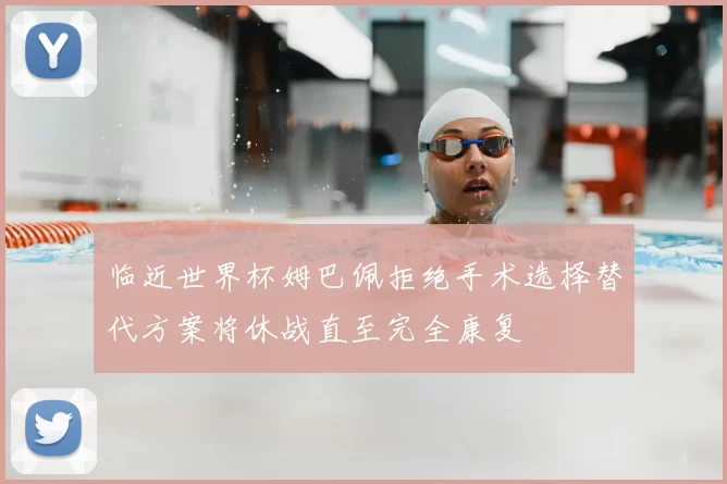 临近世界杯姆巴佩拒绝手术选择替代方案将休战直至完全康复