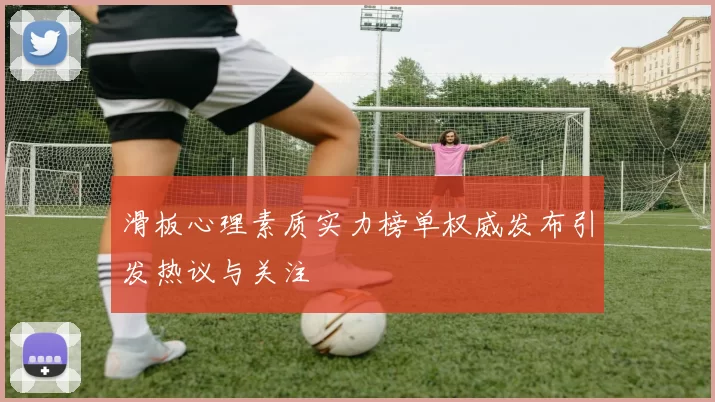 滑板心理素质实力榜单权威发布引发热议与关注