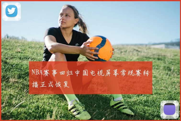 NBA赛事回归中国电视屏幕常规赛转播正式恢复