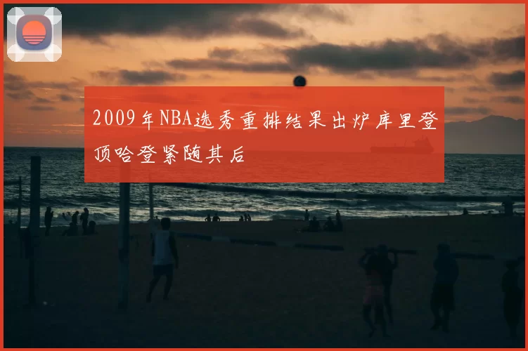 2009年NBA选秀重排结果出炉库里登顶哈登紧随其后