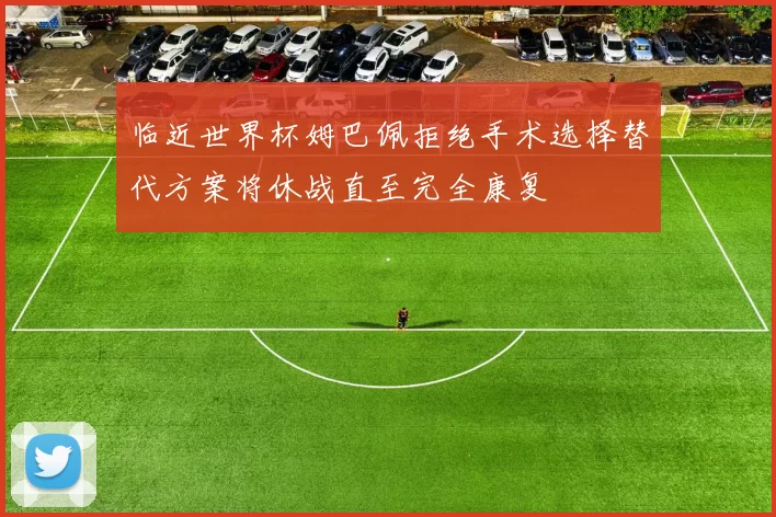 临近世界杯姆巴佩拒绝手术选择替代方案将休战直至完全康复