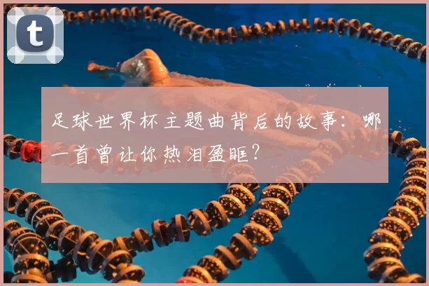 足球世界杯主题曲背后的故事：哪一首曾让你热泪盈眶？